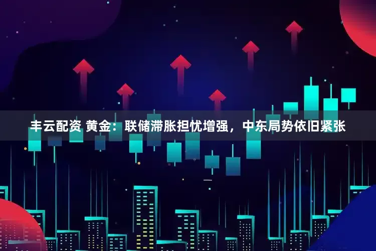 丰云配资 黄金：联储滞胀担忧增强，中东局势依旧紧张