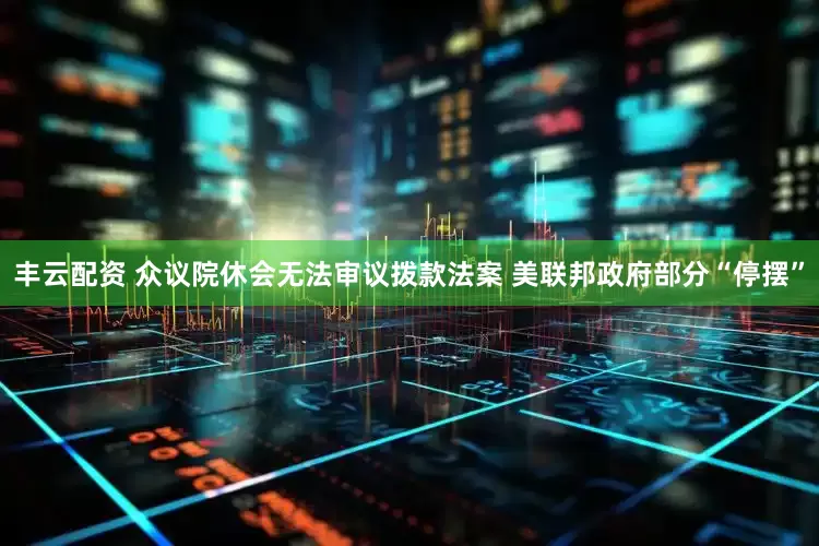 丰云配资 众议院休会无法审议拨款法案 美联邦政府部分“停摆”
