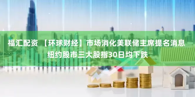 福汇配资 【环球财经】市场消化美联储主席提名消息 纽约股市三大股指30日均下跌