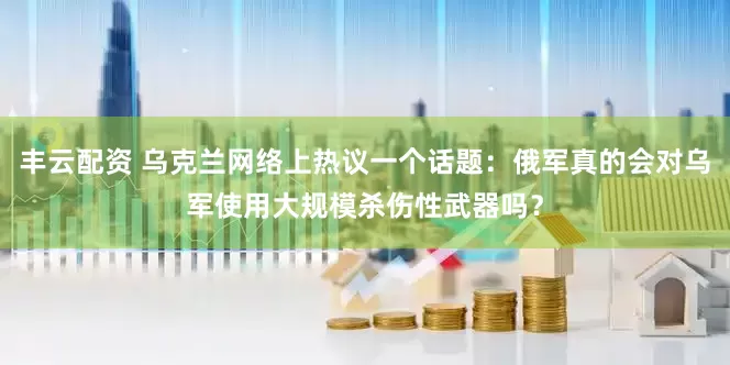丰云配资 乌克兰网络上热议一个话题：俄军真的会对乌军使用大规模杀伤性武器吗？