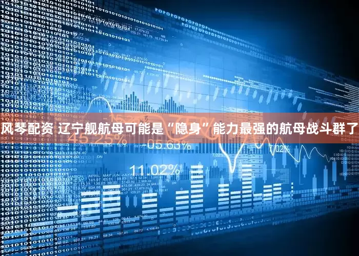 风琴配资 辽宁舰航母可能是“隐身”能力最强的航母战斗群了